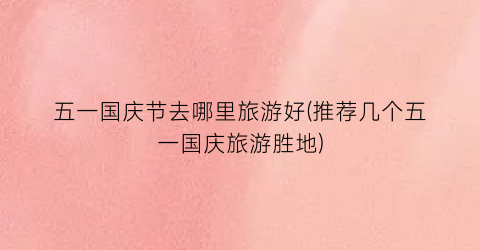五一国庆节去哪里旅游好(推荐几个五一国庆旅游胜地)