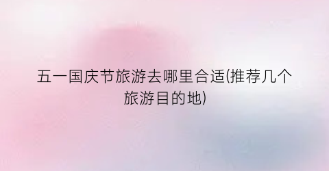 五一国庆节旅游去哪里合适(推荐几个旅游目的地)