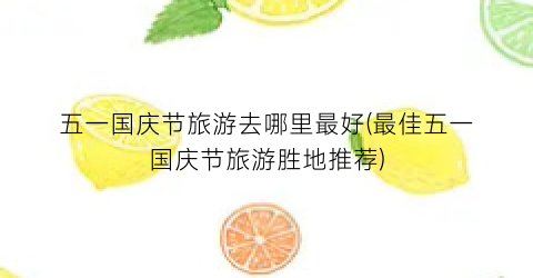 五一国庆节旅游去哪里最好(最佳五一国庆节旅游胜地推荐)