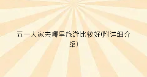 五一大家去哪里旅游比较好(附详细介绍)