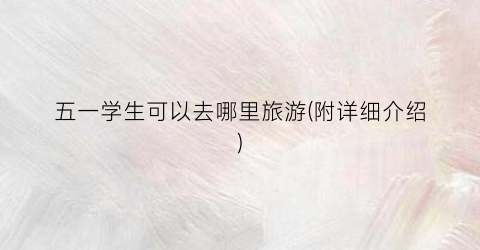五一学生可以去哪里旅游(附详细介绍)