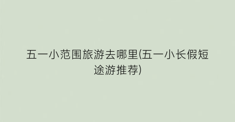 五一小范围旅游去哪里(五一小长假短途游推荐)