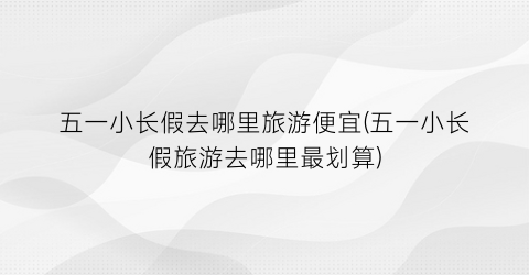 五一小长假去哪里旅游便宜(五一小长假旅游去哪里最划算)