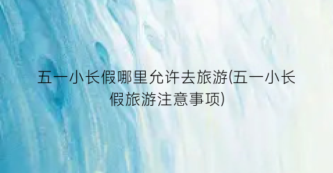 五一小长假哪里允许去旅游(五一小长假旅游注意事项)