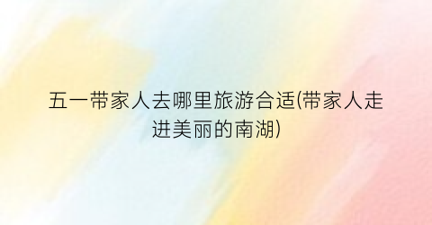 五一带家人去哪里旅游合适(带家人走进美丽的南湖)