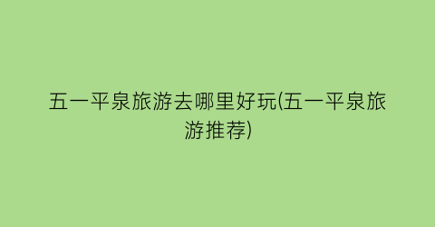 五一平泉旅游去哪里好玩(五一平泉旅游推荐)