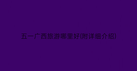 五一广西旅游哪里好(附详细介绍)