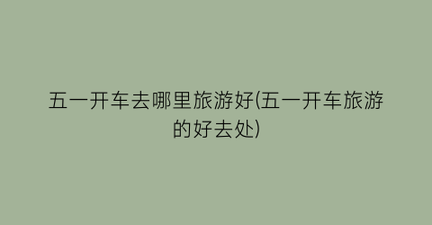 五一开车去哪里旅游好(五一开车旅游的好去处)