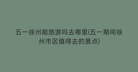 五一徐州能旅游吗去哪里(五一期间徐州市区值得去的景点)