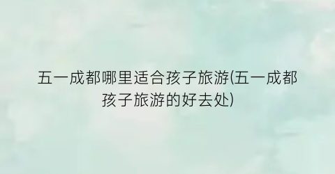 五一成都哪里适合孩子旅游(五一成都孩子旅游的好去处)