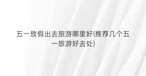五一放假出去旅游哪里好(推荐几个五一旅游好去处)