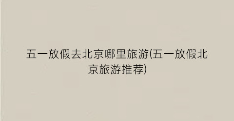 五一放假去北京哪里旅游(五一放假北京旅游推荐)