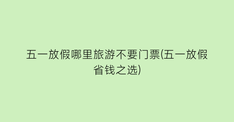 五一放假哪里旅游不要门票(五一放假省钱之选)