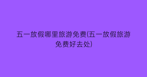 五一放假哪里旅游免费(五一放假旅游免费好去处)