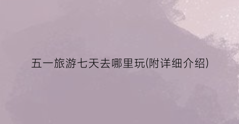 五一旅游七天去哪里玩(附详细介绍)