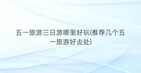 五一旅游三日游哪里好玩(推荐几个五一旅游好去处)