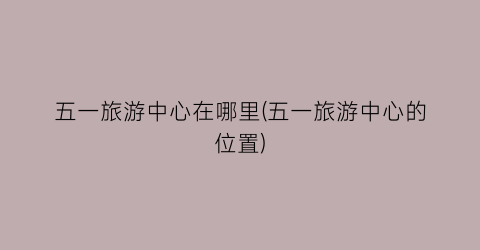 五一旅游中心在哪里(五一旅游中心的位置)