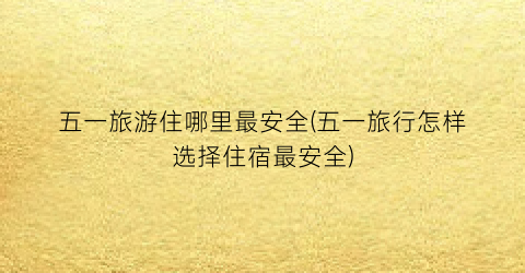 五一旅游住哪里最安全(五一旅行怎样选择住宿最安全)