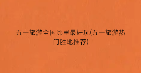 五一旅游全国哪里最好玩(五一旅游热门胜地推荐)