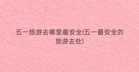 五一旅游去哪里最安全(五一最安全的旅游去处)