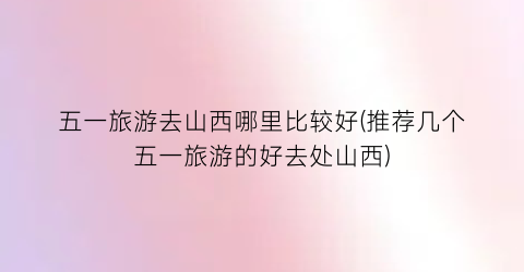 五一旅游去山西哪里比较好(推荐几个五一旅游的好去处山西)