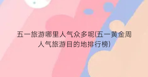 五一旅游哪里人气众多呢(五一黄金周人气旅游目的地排行榜)