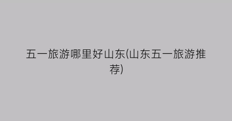 五一旅游哪里好山东(山东五一旅游推荐)