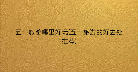 五一旅游哪里好玩(五一旅游的好去处推荐)