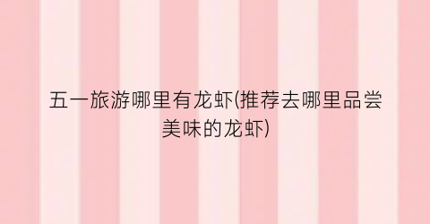 五一旅游哪里有龙虾(推荐去哪里品尝美味的龙虾)