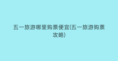 五一旅游哪里购票便宜(五一旅游购票攻略)