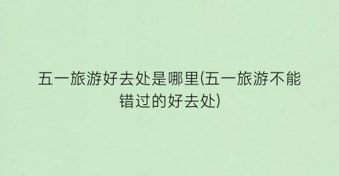 五一旅游好去处是哪里(五一旅游不能错过的好去处)