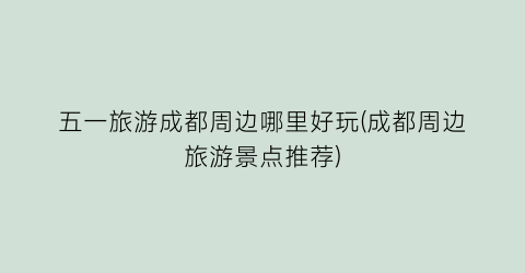 五一旅游成都周边哪里好玩(成都周边旅游景点推荐)