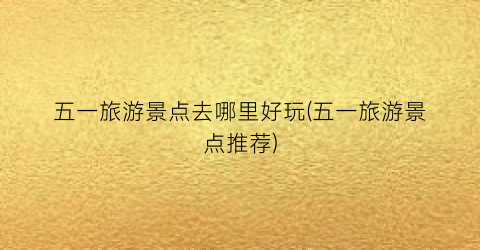 五一旅游景点去哪里好玩(五一旅游景点推荐)