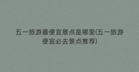 五一旅游最便宜景点是哪里(五一旅游便宜必去景点推荐)