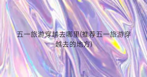 五一旅游穿越去哪里(推荐五一旅游穿越去的地方)