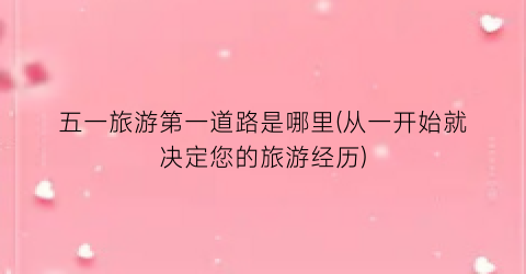 五一旅游第一道路是哪里(从一开始就决定您的旅游经历)