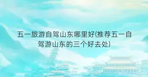 五一旅游自驾山东哪里好(推荐五一自驾游山东的三个好去处)
