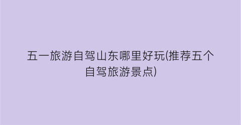 五一旅游自驾山东哪里好玩(推荐五个自驾旅游景点)