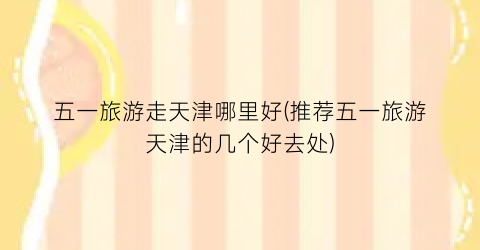 五一旅游走天津哪里好(推荐五一旅游天津的几个好去处)