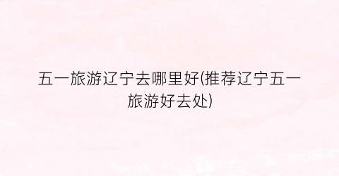 五一旅游辽宁去哪里好(推荐辽宁五一旅游好去处)