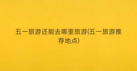 五一旅游还能去哪里旅游(五一旅游推荐地点)