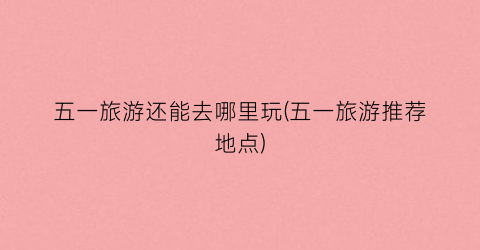 五一旅游还能去哪里玩(五一旅游推荐地点)