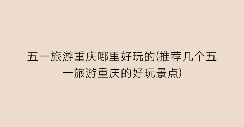 五一旅游重庆哪里好玩的(推荐几个五一旅游重庆的好玩景点)