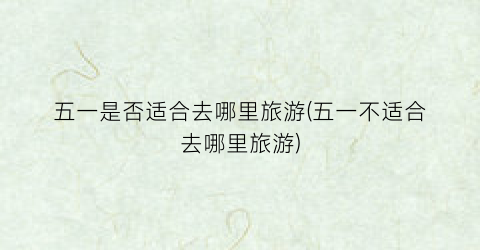 五一是否适合去哪里旅游(五一不适合去哪里旅游)