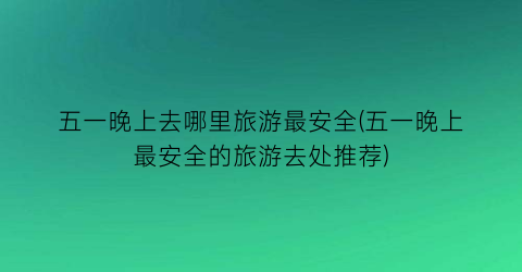 五一晚上去哪里旅游最安全(五一晚上最安全的旅游去处推荐)