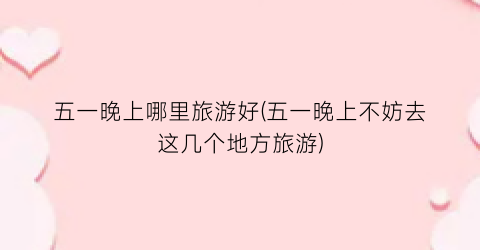 五一晚上哪里旅游好(五一晚上不妨去这几个地方旅游)