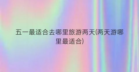 五一最适合去哪里旅游两天(两天游哪里最适合)