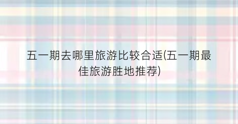 五一期去哪里旅游比较合适(五一期最佳旅游胜地推荐)