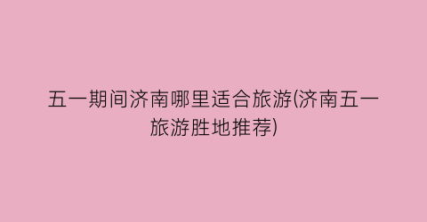 五一期间济南哪里适合旅游(济南五一旅游胜地推荐)