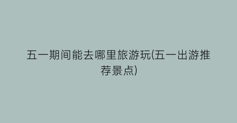 五一期间能去哪里旅游玩(五一出游推荐景点)